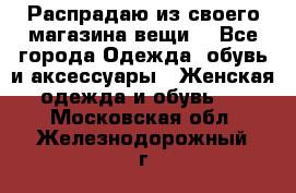 Распрадаю из своего магазина вещи  - Все города Одежда, обувь и аксессуары » Женская одежда и обувь   . Московская обл.,Железнодорожный г.